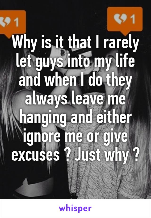 Why is it that I rarely let guys into my life and when I do they always leave me hanging and either ignore me or give excuses ? Just why ? 