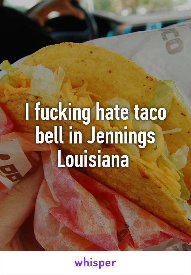 I fucking hate taco bell in Jennings Louisiana 