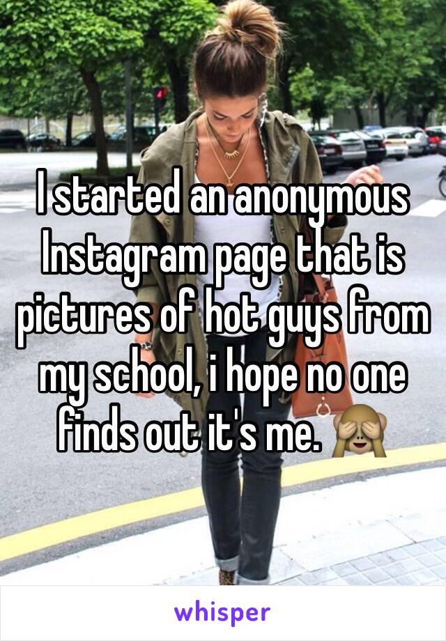 I started an anonymous Instagram page that is pictures of hot guys from my school, i hope no one finds out it's me. 🙈