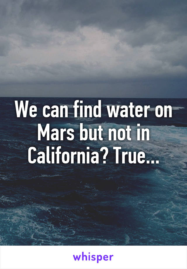 We can find water on Mars but not in California? True...