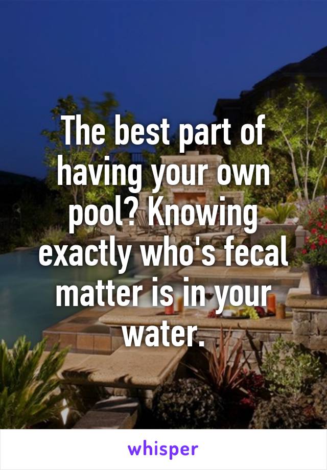 The best part of having your own pool? Knowing exactly who's fecal matter is in your water.