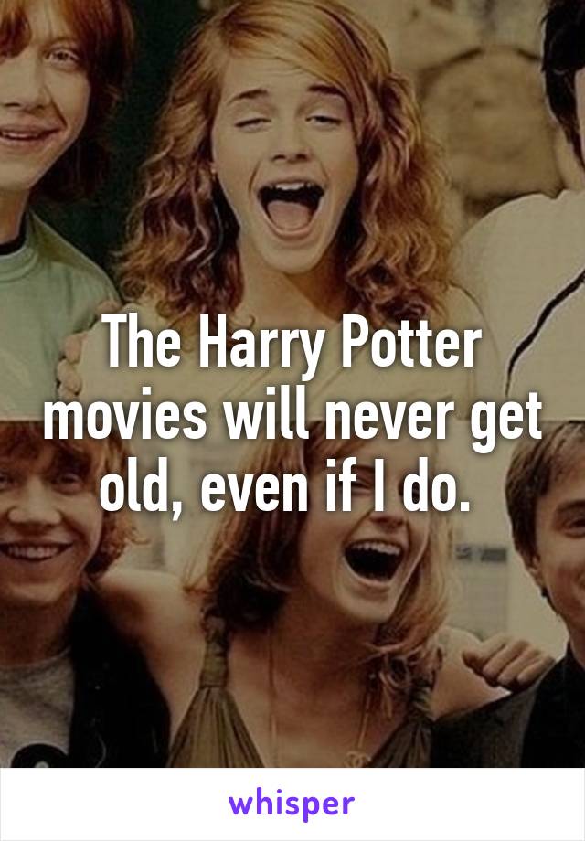 The Harry Potter movies will never get old, even if I do. 