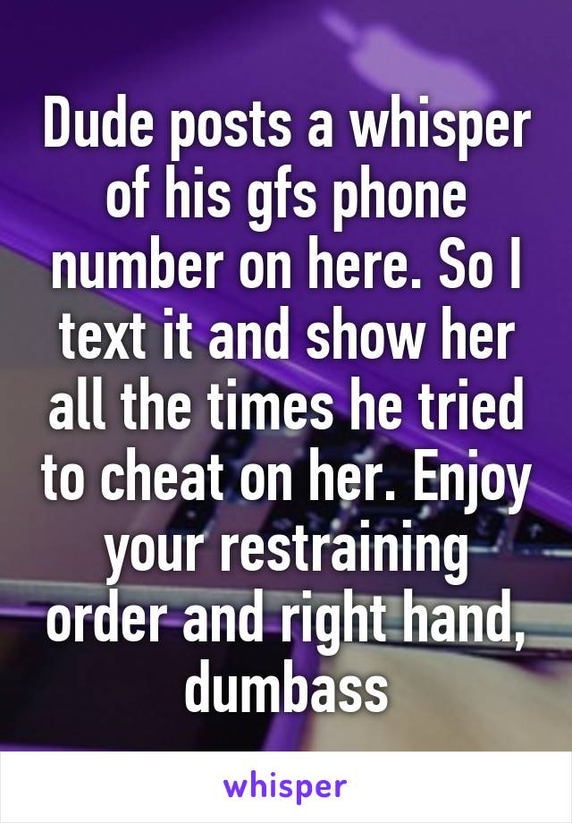 Dude posts a whisper of his gfs phone number on here. So I text it and show her all the times he tried to cheat on her. Enjoy your restraining order and right hand, dumbass