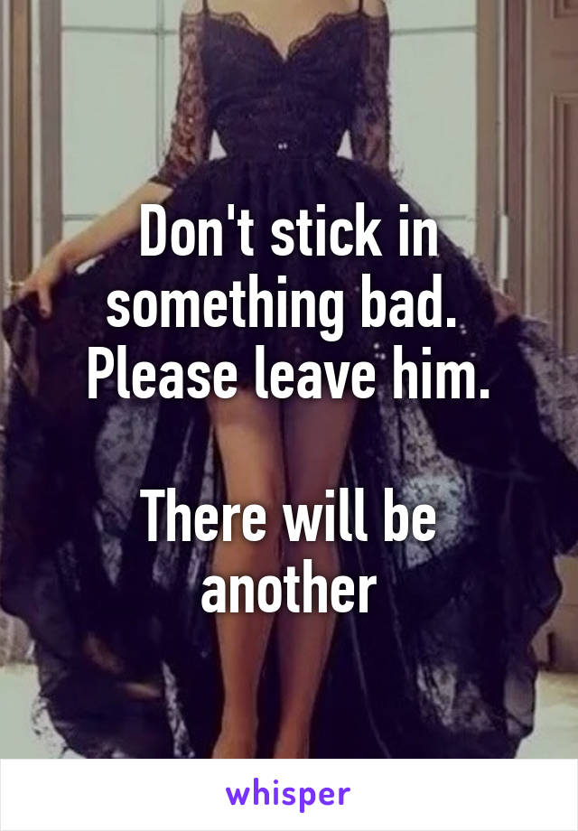 Don't stick in something bad.  Please leave him.

There will be another