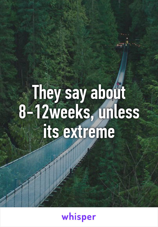 They say about 8-12weeks, unless its extreme