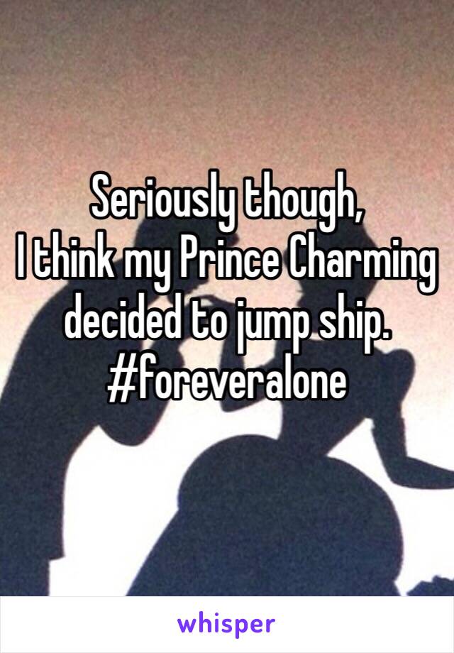 Seriously though,
I think my Prince Charming decided to jump ship.
#foreveralone
