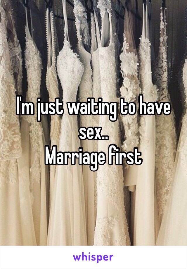 I'm just waiting to have sex..
Marriage first 