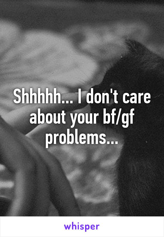 Shhhhh... I don't care about your bf/gf problems...