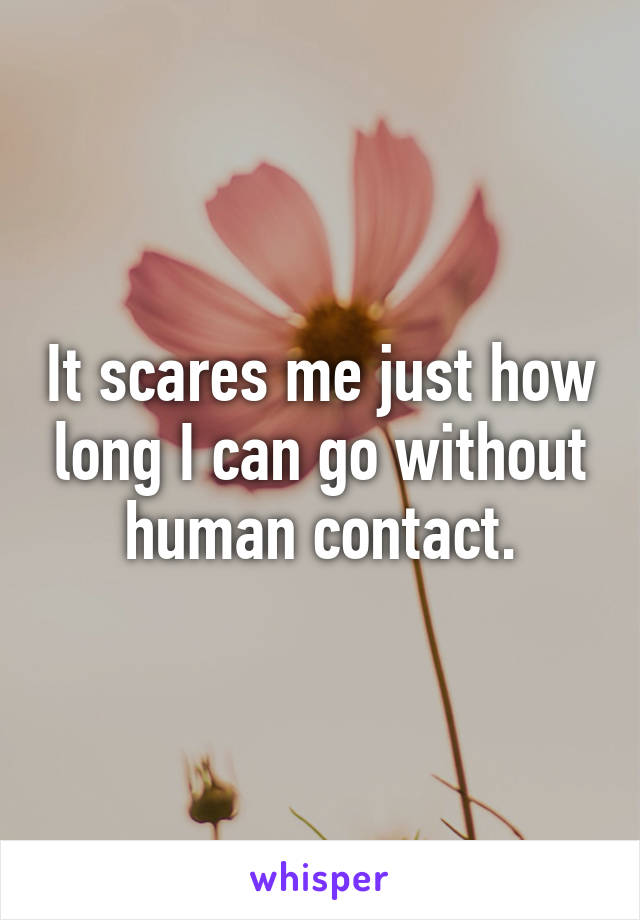 It scares me just how long I can go without human contact.