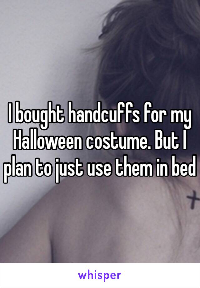 I bought handcuffs for my Halloween costume. But I plan to just use them in bed