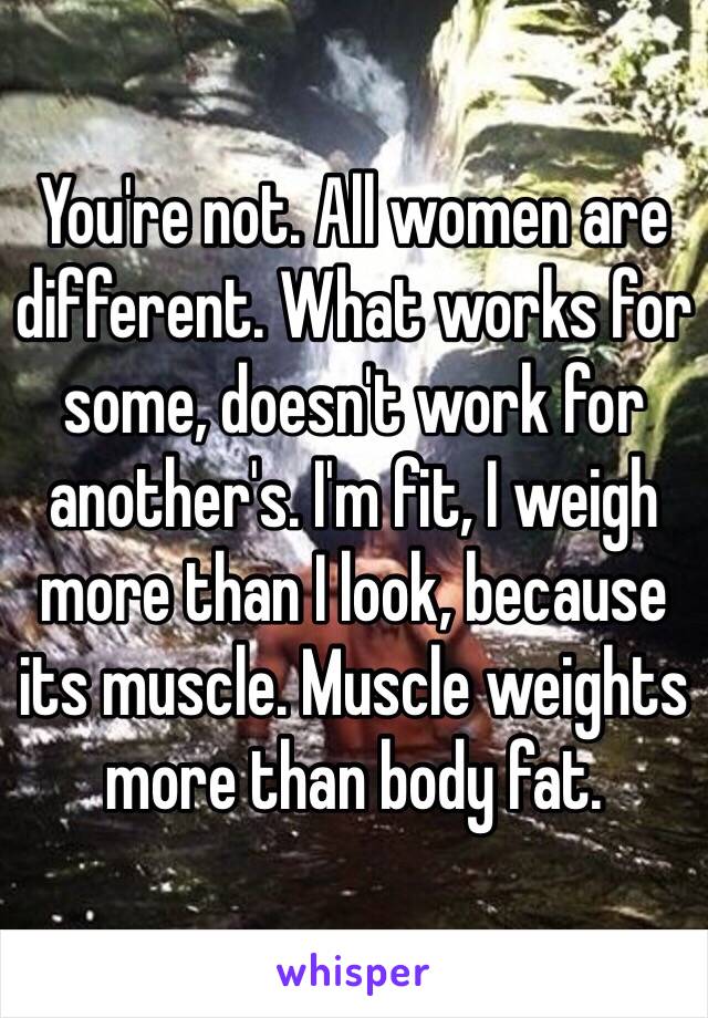 You're not. All women are different. What works for some, doesn't work for another's. I'm fit, I weigh more than I look, because its muscle. Muscle weights more than body fat. 