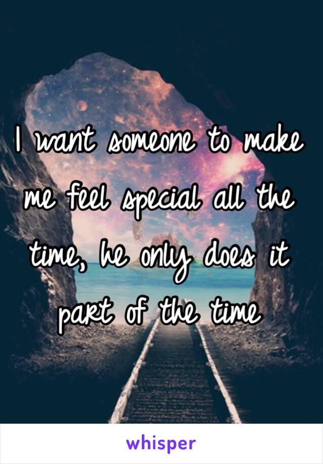 I want someone to make me feel special all the time, he only does it part of the time 