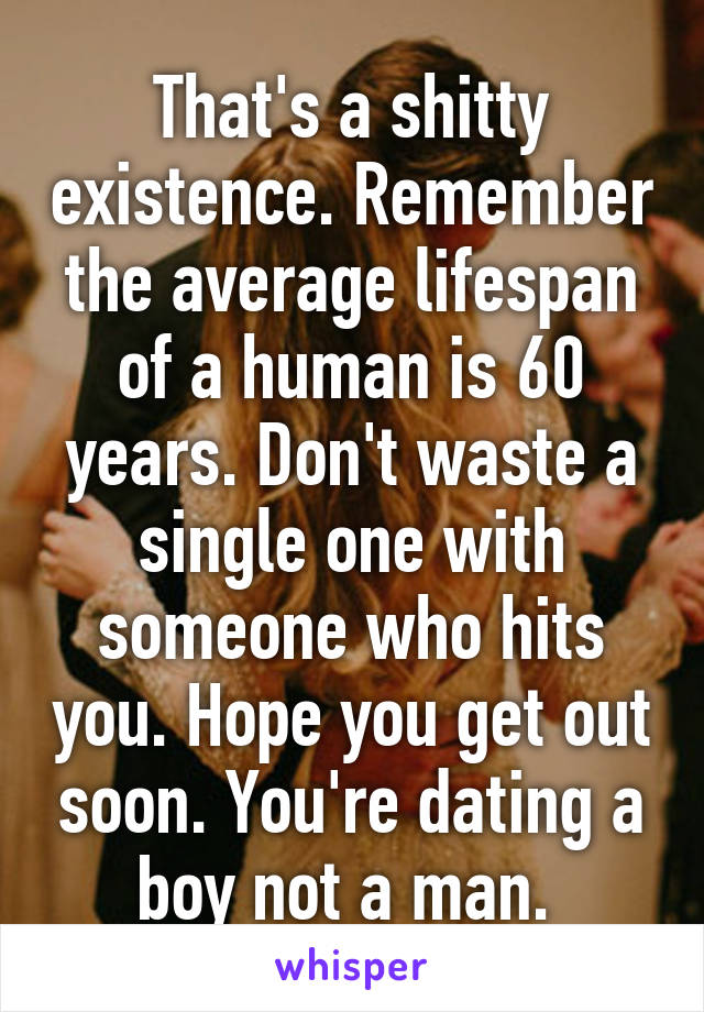 That's a shitty existence. Remember the average lifespan of a human is 60 years. Don't waste a single one with someone who hits you. Hope you get out soon. You're dating a boy not a man. 