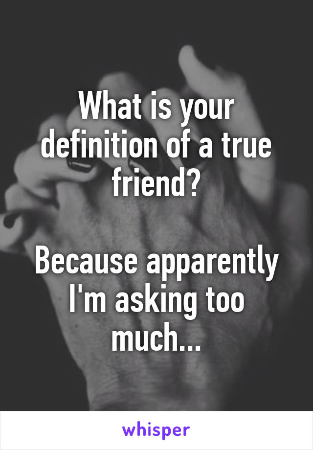 What is your definition of a true friend?

Because apparently I'm asking too much...