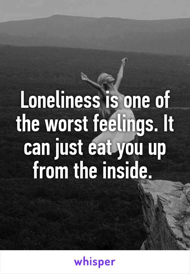 Loneliness is one of the worst feelings. It can just eat you up from the inside. 