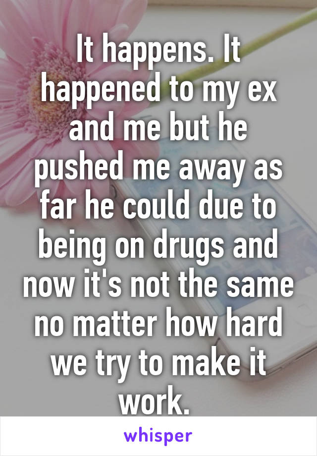 It happens. It happened to my ex and me but he pushed me away as far he could due to being on drugs and now it's not the same no matter how hard we try to make it work. 