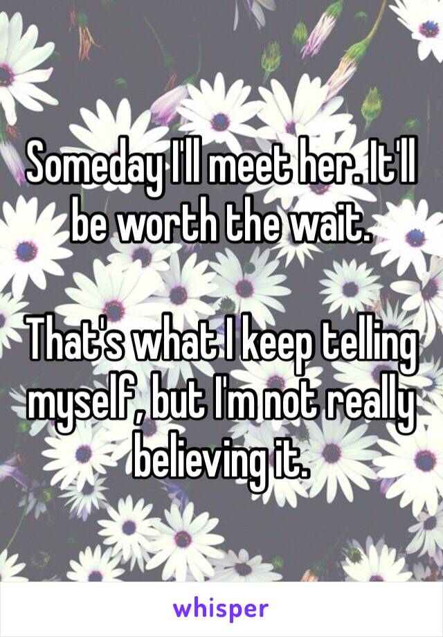 Someday I'll meet her. It'll be worth the wait. 

That's what I keep telling myself, but I'm not really believing it. 