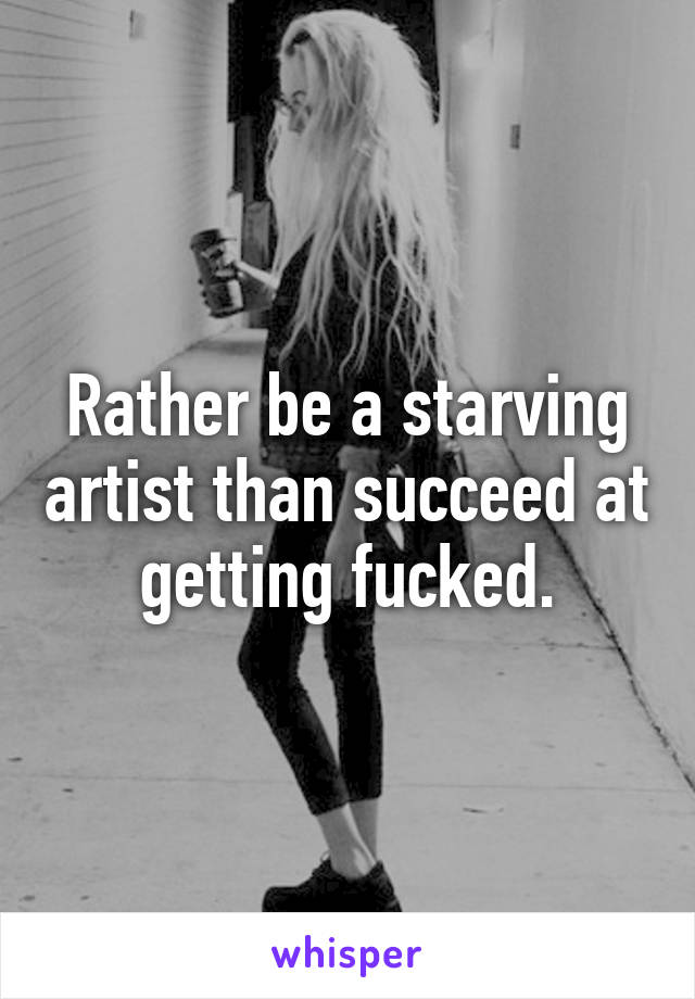 Rather be a starving artist than succeed at getting fucked.