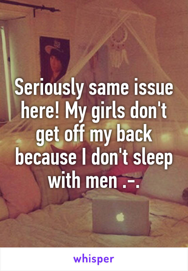 Seriously same issue here! My girls don't get off my back because I don't sleep with men .-.