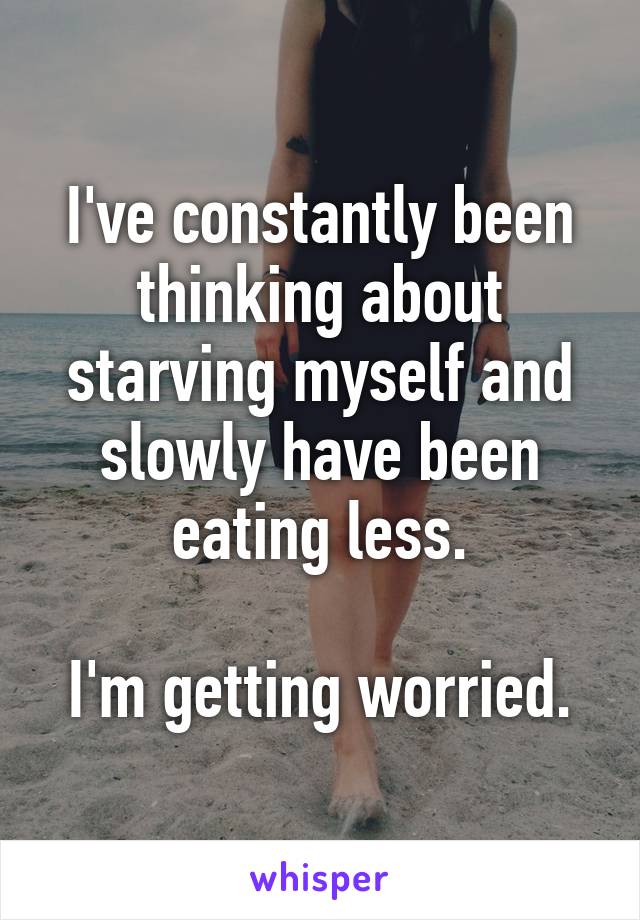 I've constantly been thinking about starving myself and slowly have been eating less.

I'm getting worried.