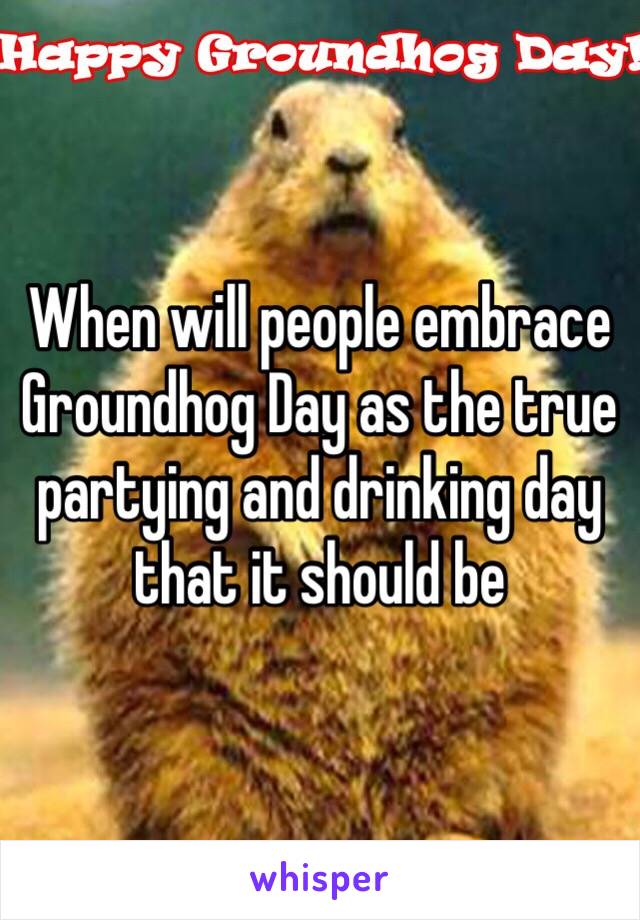 When will people embrace Groundhog Day as the true partying and drinking day that it should be