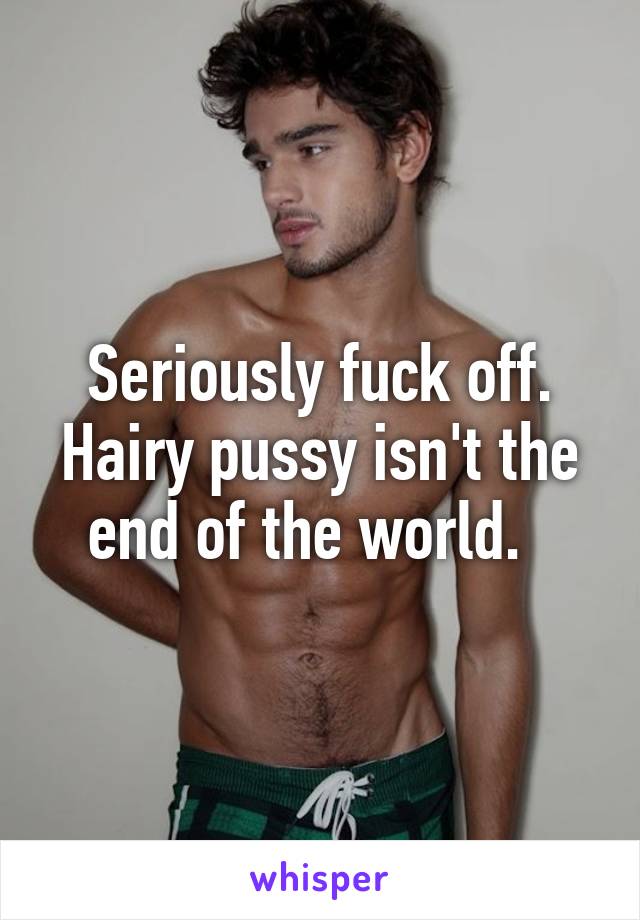 Seriously fuck off. Hairy pussy isn't the end of the world.  