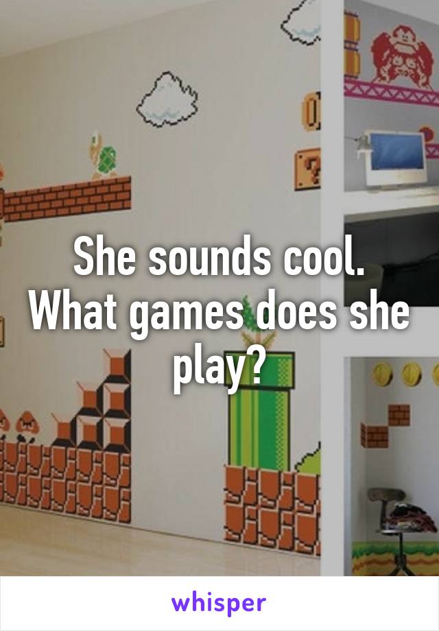 She sounds cool. What games does she play?