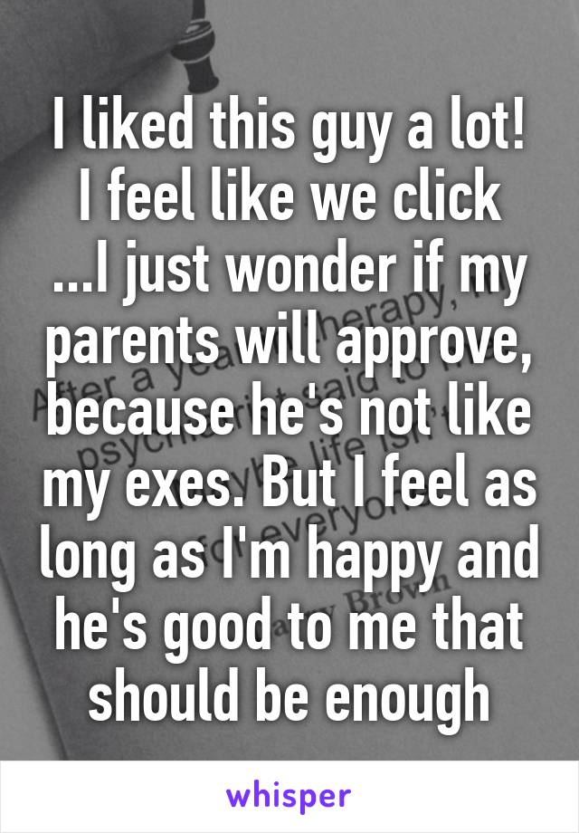 I liked this guy a lot! I feel like we click
...I just wonder if my parents will approve, because he's not like my exes. But I feel as long as I'm happy and he's good to me that should be enough