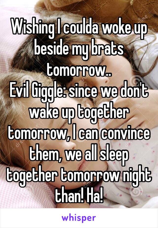 Wishing I coulda woke up beside my brats tomorrow..
Evil Giggle: since we don't wake up together tomorrow, I can convince them, we all sleep together tomorrow night than! Ha!