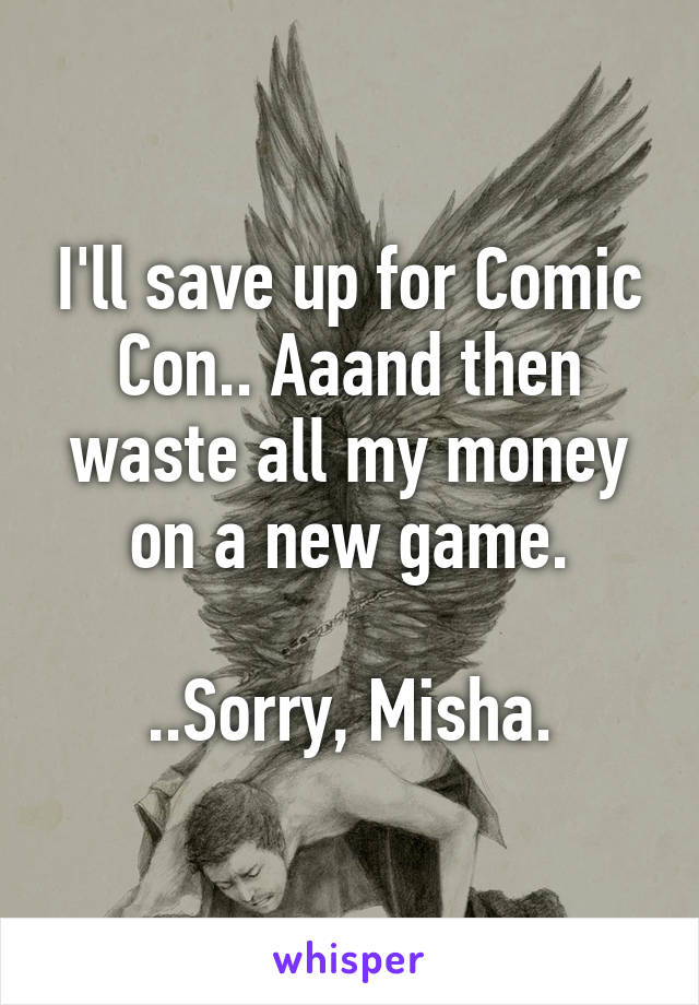 I'll save up for Comic Con.. Aaand then waste all my money on a new game.

..Sorry, Misha.