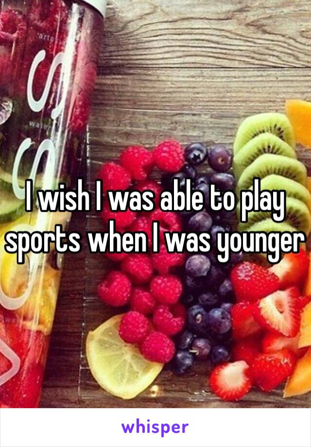 I wish I was able to play sports when I was younger