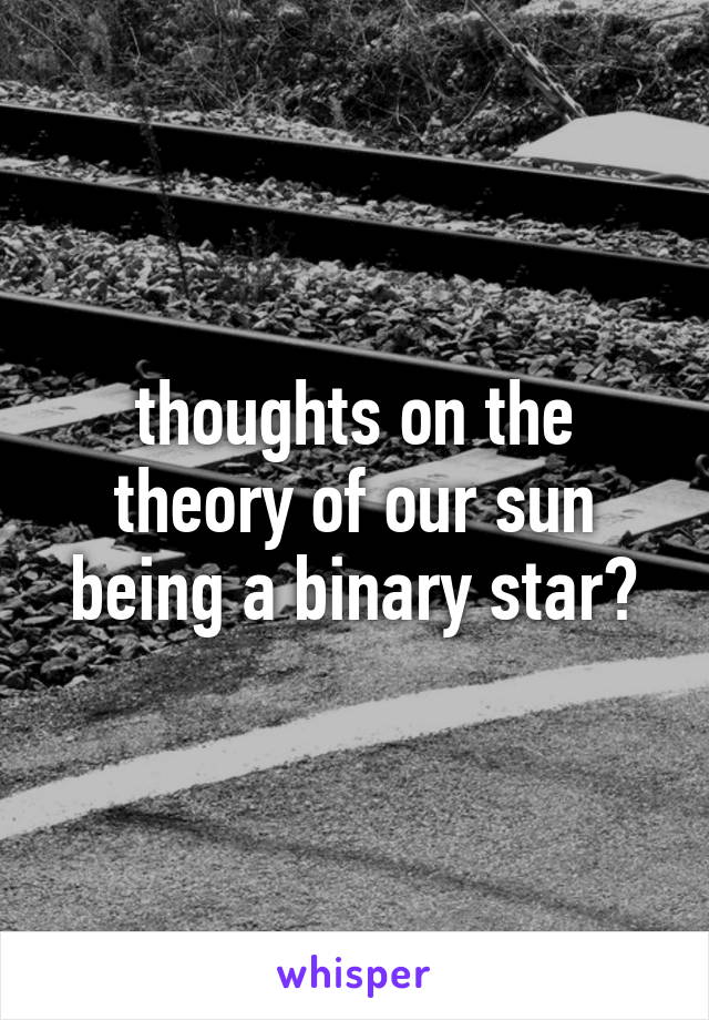 thoughts on the theory of our sun being a binary star?