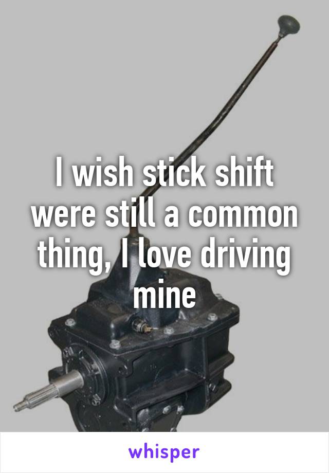 I wish stick shift were still a common thing, I love driving mine