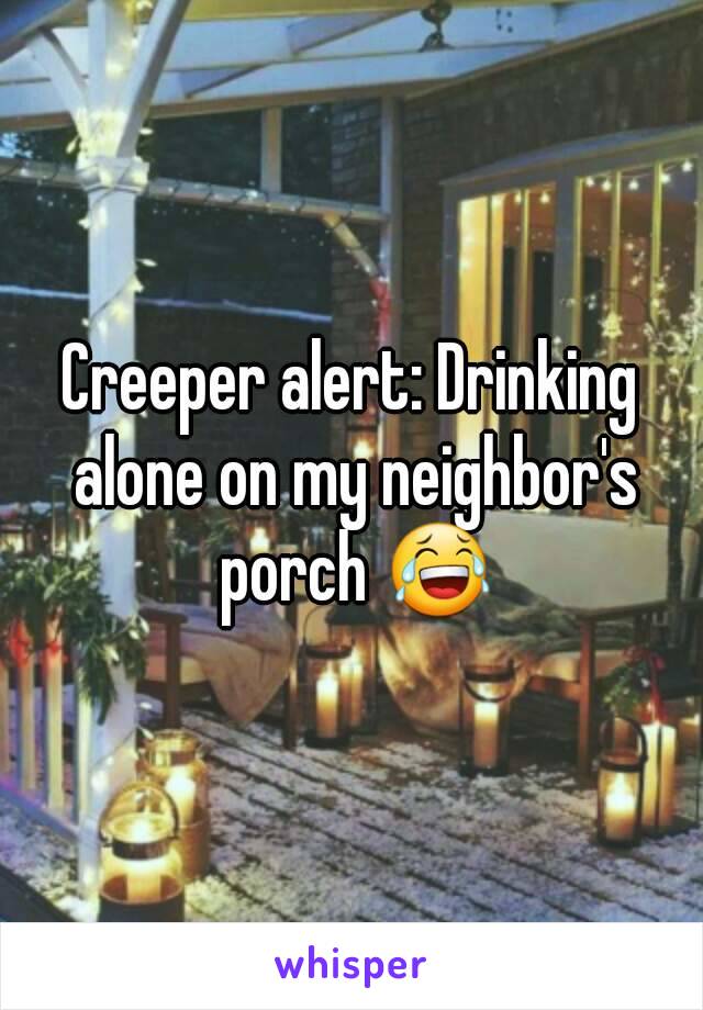 Creeper alert: Drinking alone on my neighbor's porch 😂