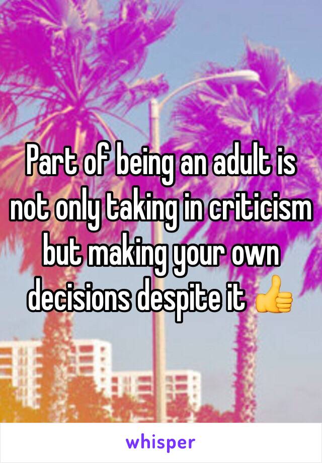 Part of being an adult is not only taking in criticism but making your own decisions despite it 👍