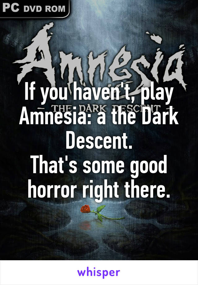 If you haven't, play Amnesia: a the Dark Descent.
That's some good horror right there.