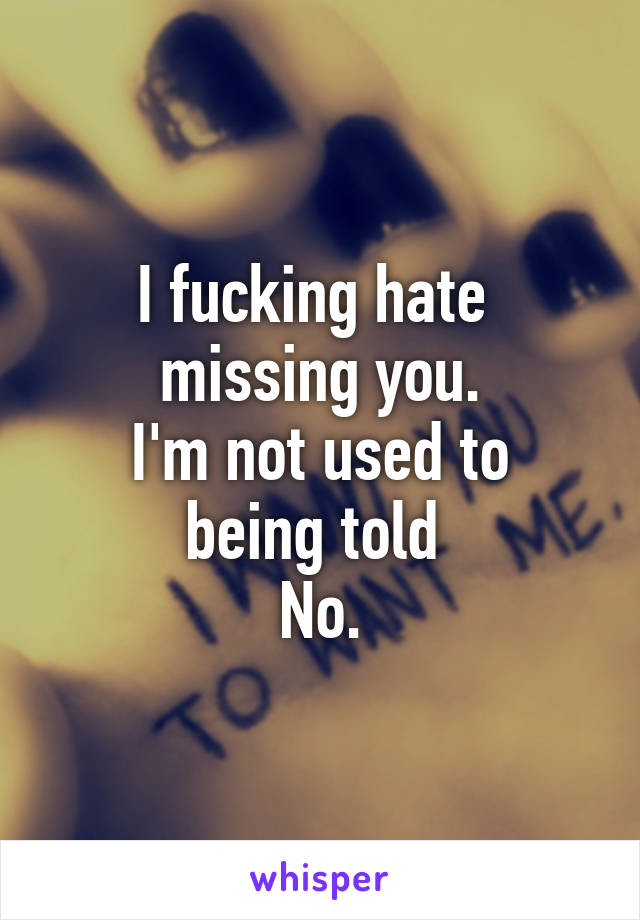 I fucking hate 
missing you.
I'm not used to being told 
No.