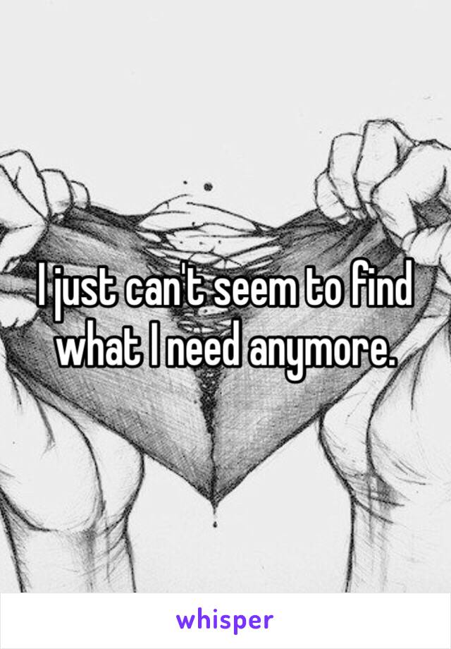 I just can't seem to find what I need anymore. 