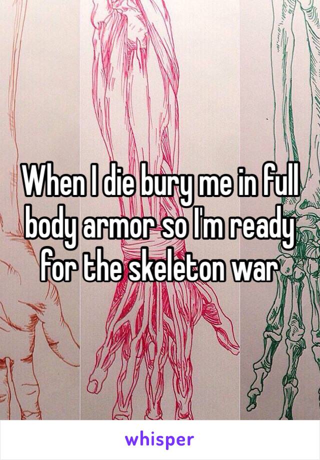 When I die bury me in full body armor so I'm ready for the skeleton war