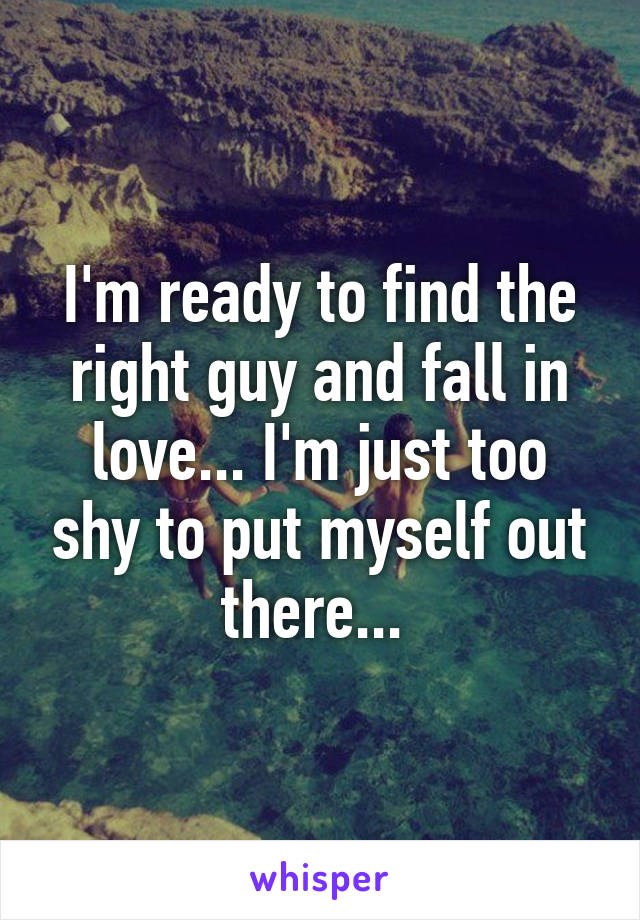 I'm ready to find the right guy and fall in love... I'm just too shy to put myself out there... 