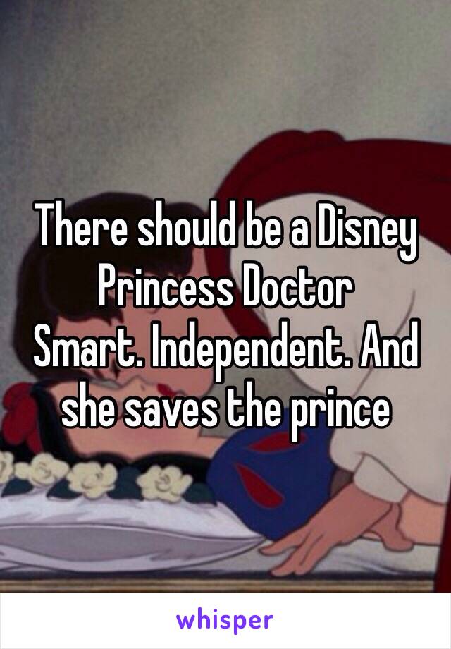 There should be a Disney Princess Doctor 
Smart. Independent. And she saves the prince 