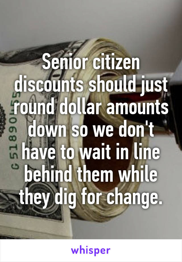 Senior citizen discounts should just round dollar amounts down so we don't have to wait in line behind them while they dig for change.