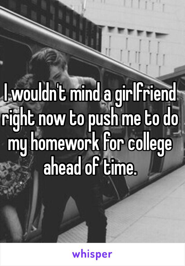 I wouldn't mind a girlfriend right now to push me to do my homework for college ahead of time.