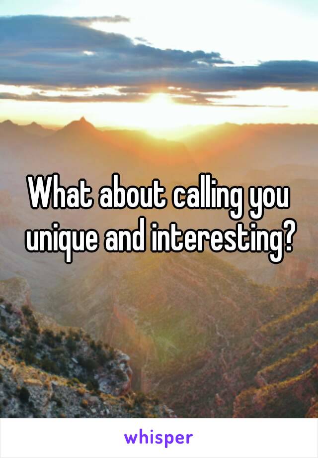 What about calling you unique and interesting?