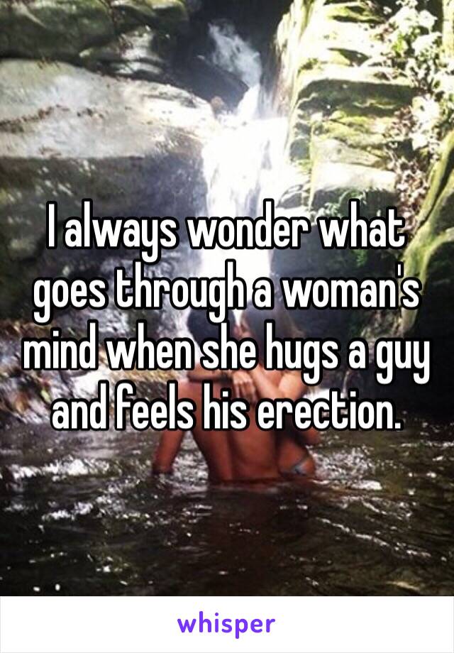 I always wonder what goes through a woman's mind when she hugs a guy and feels his erection. 