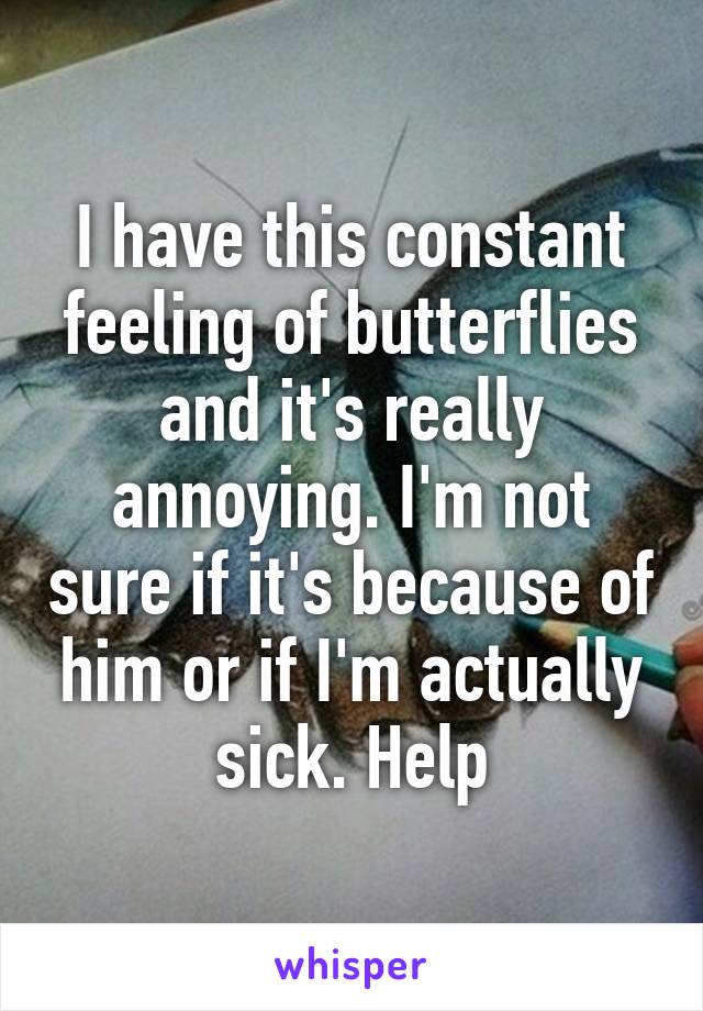 I have this constant feeling of butterflies and it's really annoying. I'm not sure if it's because of him or if I'm actually sick. Help