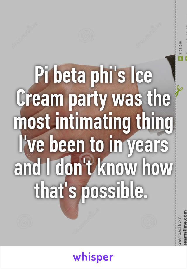 Pi beta phi's Ice Cream party was the most intimating thing I've been to in years and I don't know how that's possible. 