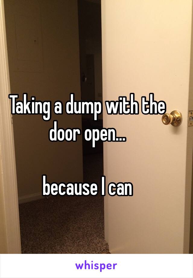 Taking a dump with the door open...

because I can