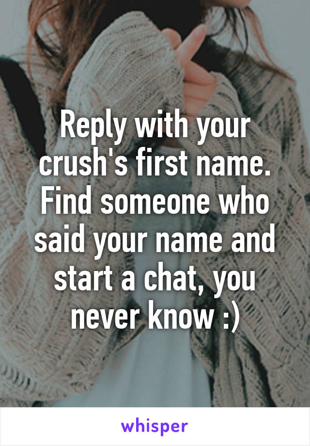 Reply with your crush's first name. Find someone who said your name and start a chat, you never know :)