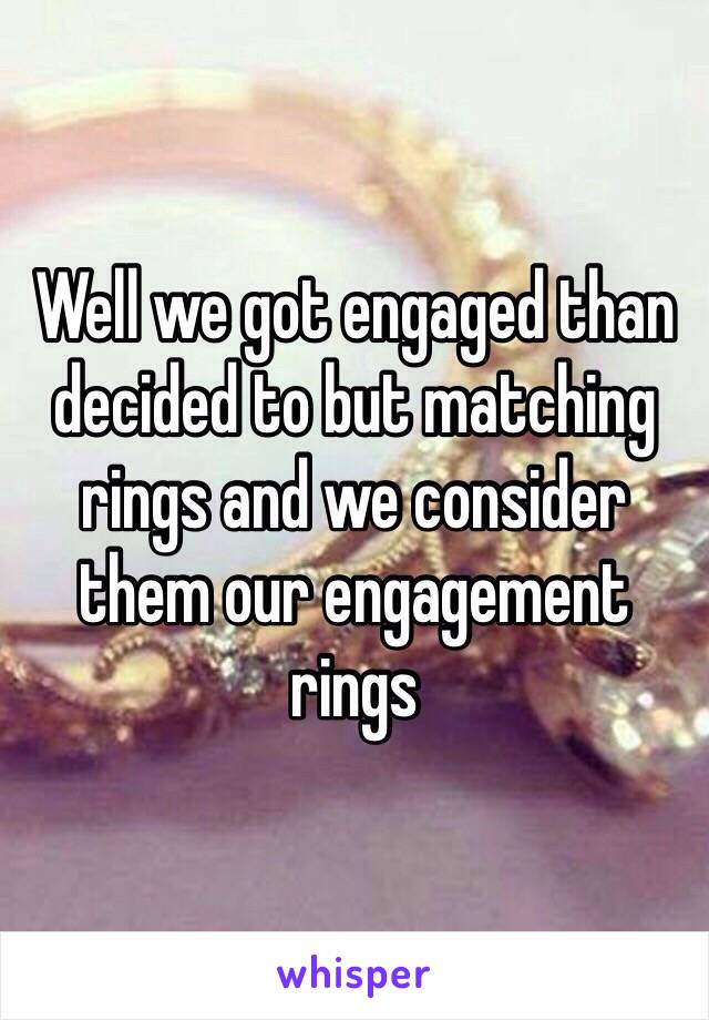 Well we got engaged than decided to but matching rings and we consider them our engagement rings